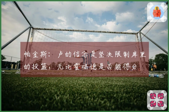 帕金斯：卢的信念是坚决限制库里的投篮，无论霍福德是否能得分
