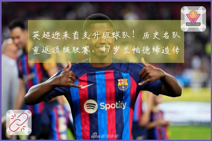 英超迎来首支升班球队！历史名队重返顶级联赛，47岁兰帕德缔造传奇