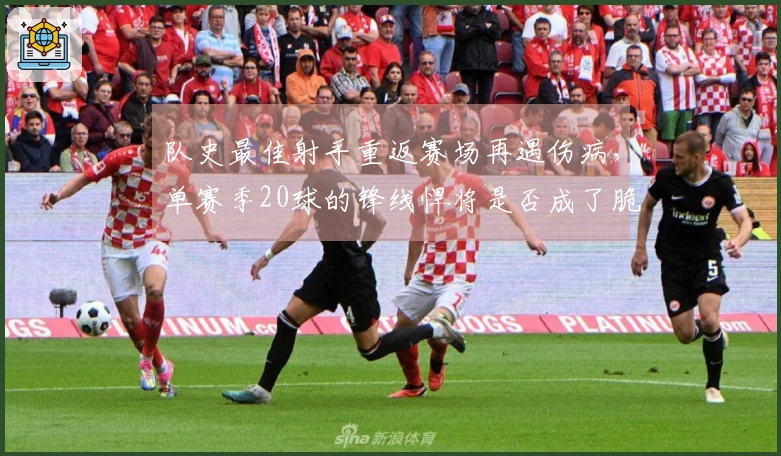 队史最佳射手重返赛场再遇伤病，单赛季20球的锋线悍将是否成了脆弱之人？