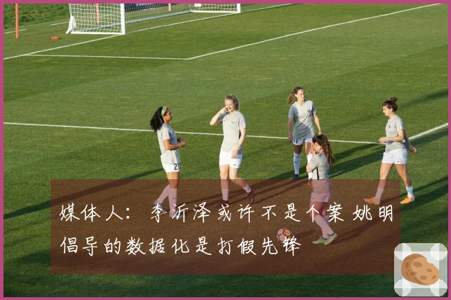 媒体人：李沂泽或许不是个案 姚明倡导的数据化是打假先锋