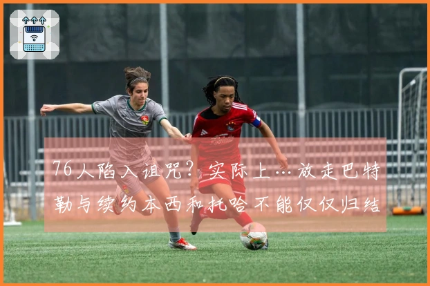 76人陷入诅咒？实际上…放走巴特勒与续约本西和托哈不能仅仅归结为运气