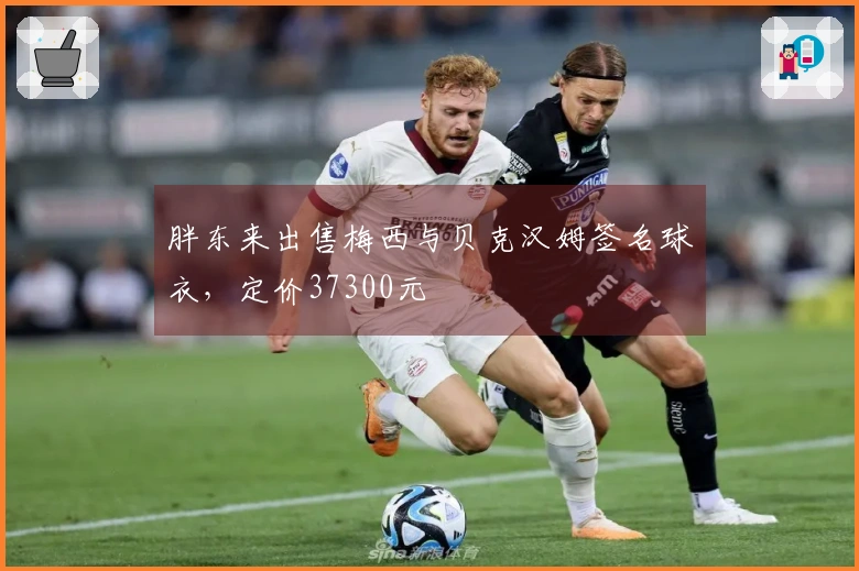 胖东来出售梅西与贝克汉姆签名球衣，定价37300元