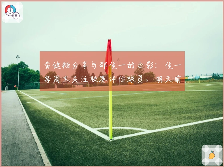 黄健翔分享与邵佳一的合影：佳一每周末关注联赛评估球员，明天前往大连