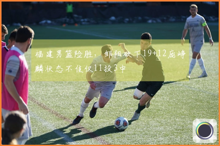 福建男篮险胜，邹阳砍下19+12庞峥麟状态不佳仅11投3中