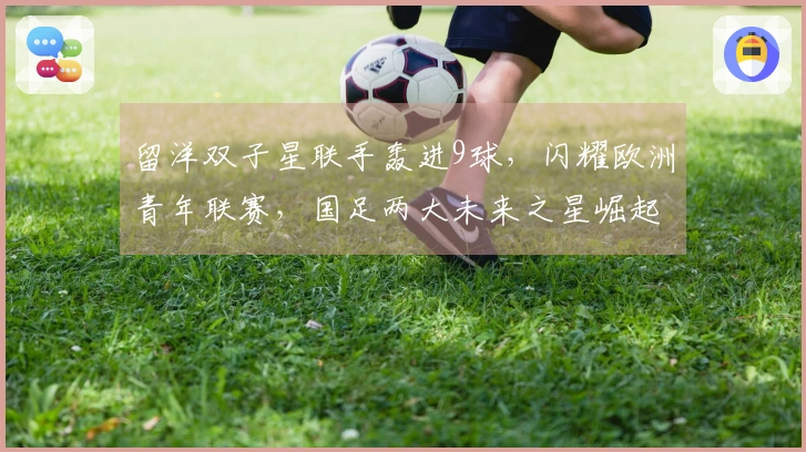 留洋双子星联手轰进9球，闪耀欧洲青年联赛，国足两大未来之星崛起