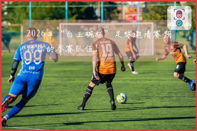 2026年“白玉碗杯”足球邀请赛期待你的参赛队伍！