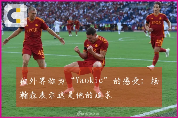 被外界称为“Yaokic”的感受：杨瀚森表示这是他的追求