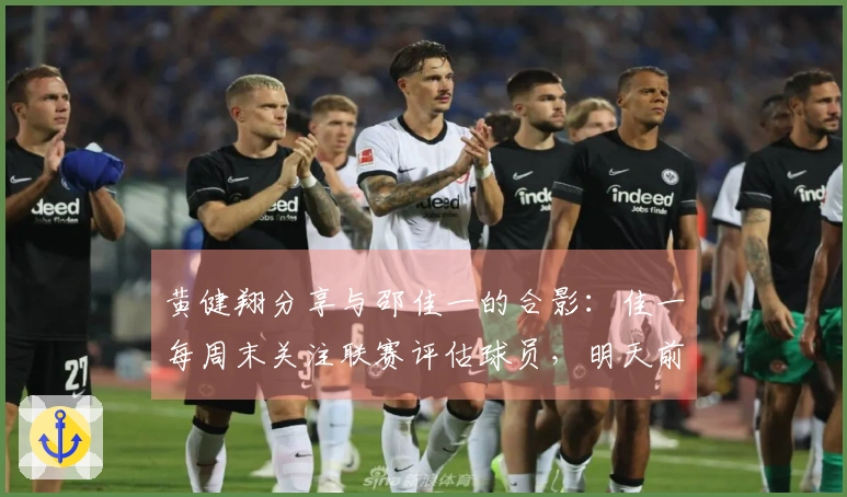 黄健翔分享与邵佳一的合影：佳一每周末关注联赛评估球员，明天前往大连