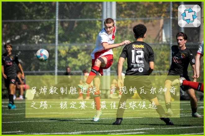 吕焯毅制胜进球，重现帕瓦尔神奇之踢，锁定赛季最佳进球候选