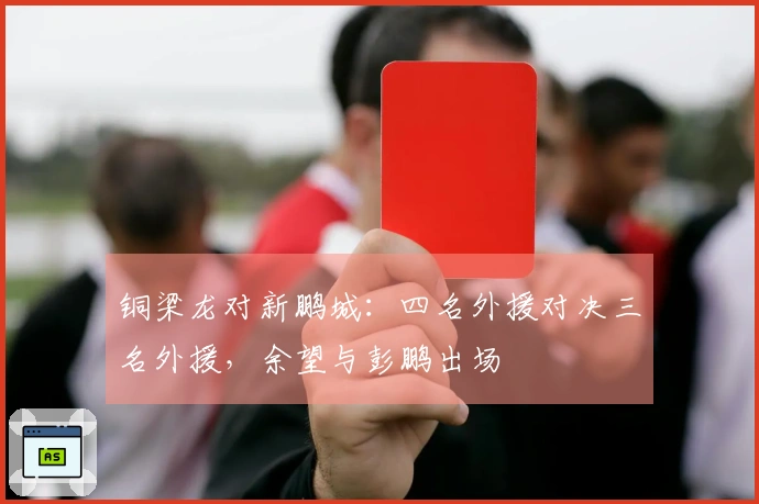 铜梁龙对新鹏城：四名外援对决三名外援，余望与彭鹏出场