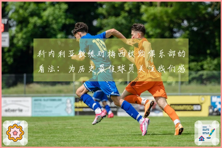 科内利亚教练对梅西收购俱乐部的看法：为历史最佳球员关注我们感到自豪
