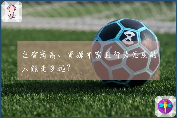 当智商高、资源丰富且行为无度的人能走多远？