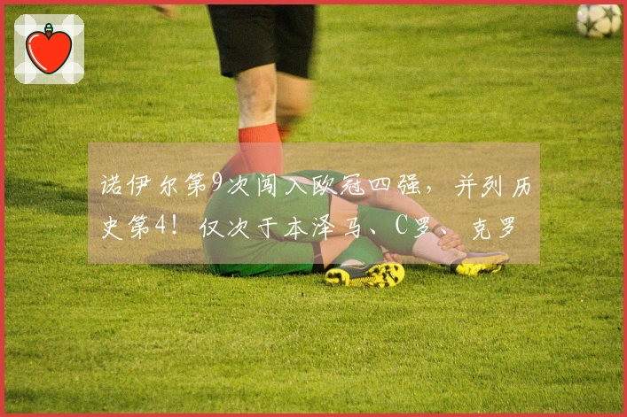 诺伊尔第9次闯入欧冠四强，并列历史第4！仅次于本泽马、C罗、克罗斯