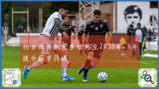 切尔西与凯塞多续约至2033年，并提升薪资待遇