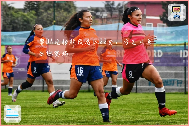 粤BA逆转败茂名队22分，方言口号激燃赛场
