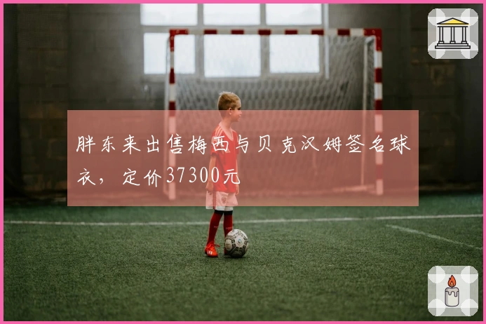 胖东来出售梅西与贝克汉姆签名球衣，定价37300元