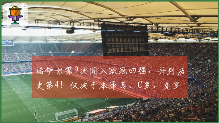 诺伊尔第9次闯入欧冠四强，并列历史第4！仅次于本泽马、C罗、克罗斯