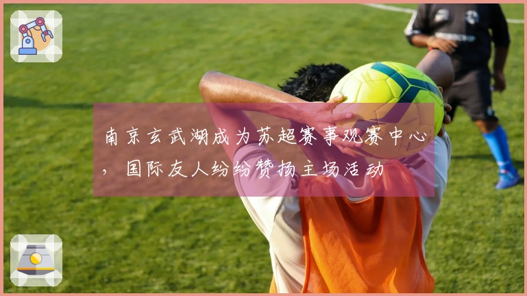 南京玄武湖成为苏超赛事观赛中心，国际友人纷纷赞扬主场活动