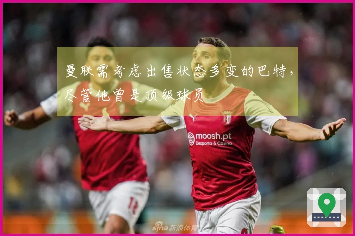 曼联需考虑出售状态多变的巴特，尽管他曾是顶级球员
