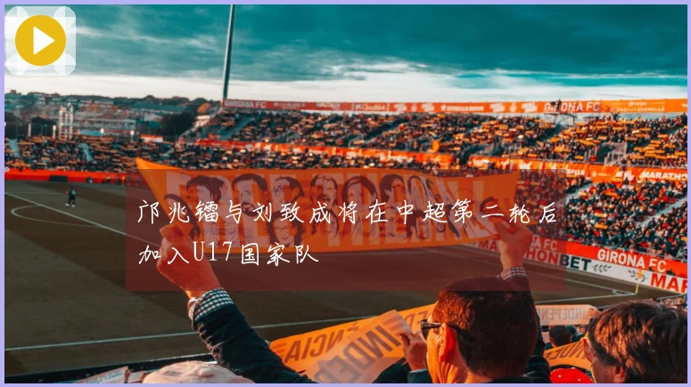 邝兆镭与刘致成将在中超第二轮后加入U17国家队