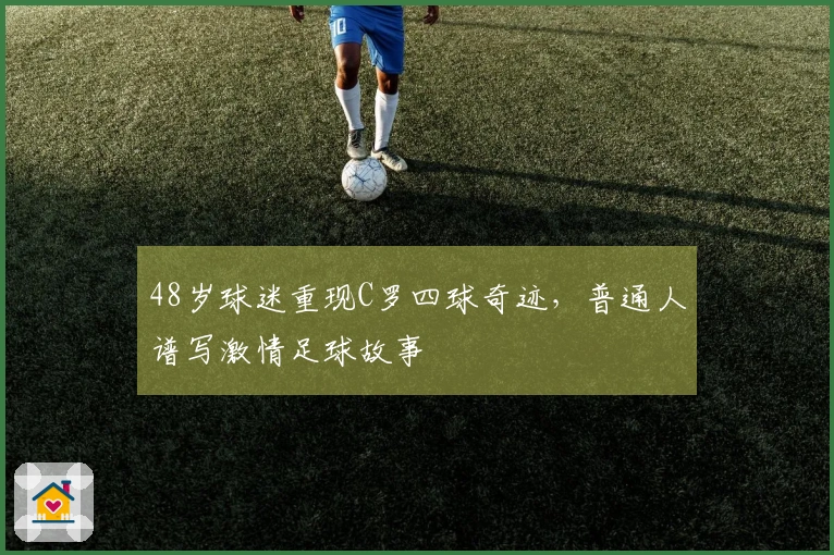 48岁球迷重现C罗四球奇迹，普通人谱写激情足球故事