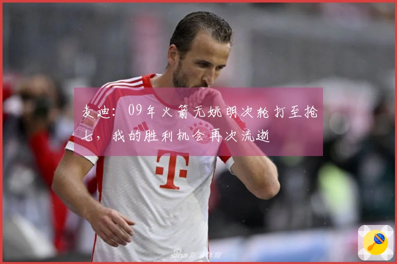 麦迪：09年火箭无姚明次轮打至抢七，我的胜利机会再次流逝